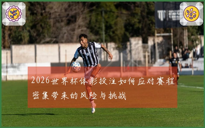 2026世界杯体彩投注如何应对赛程密集带来的风险与挑战