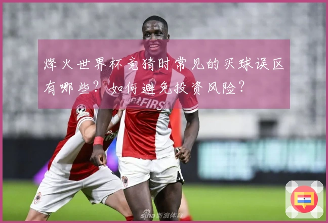 烽火世界杯竞猜时常见的买球误区有哪些？如何避免投资风险？