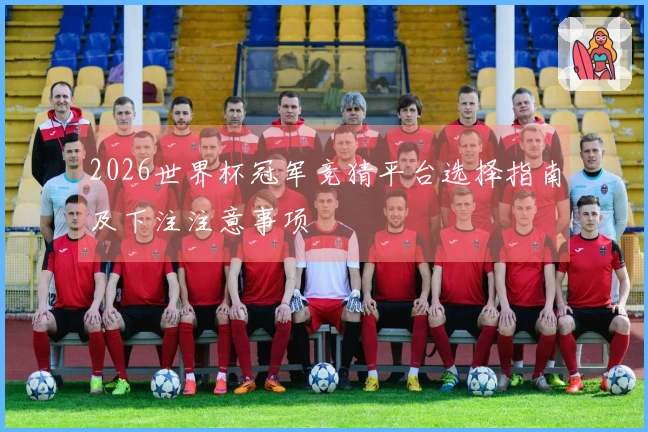 2026世界杯冠军竞猜平台选择指南及下注注意事项