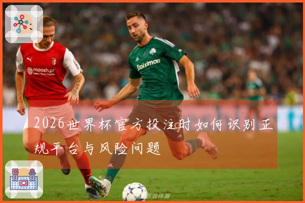 2026世界杯官方投注时如何识别正规平台与风险问题