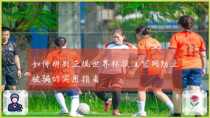如何辨别正规世界杯投注官网防止被骗的实用指南