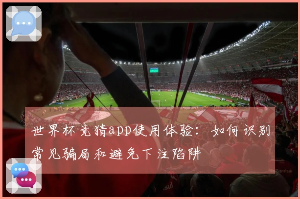 世界杯竞猜app使用体验：如何识别常见骗局和避免下注陷阱