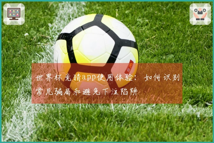 世界杯竞猜app使用体验：如何识别常见骗局和避免下注陷阱