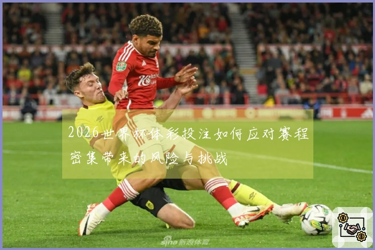 2026世界杯体彩投注如何应对赛程密集带来的风险与挑战