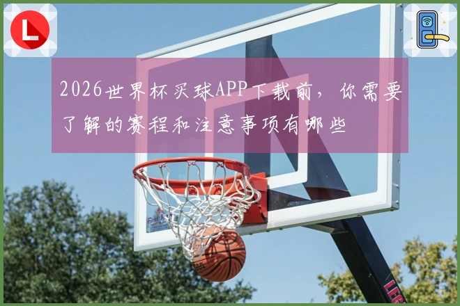 2026世界杯买球APP下载前，你需要了解的赛程和注意事项有哪些