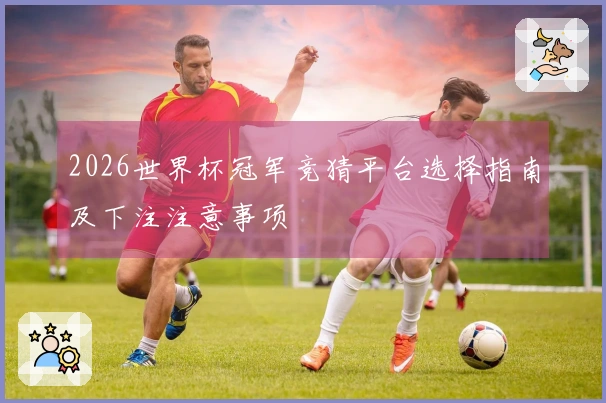 2026世界杯冠军竞猜平台选择指南及下注注意事项